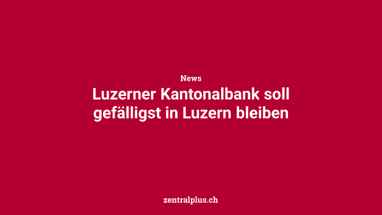 Luzerner Kantonalbank soll gefälligst in Luzern bleiben