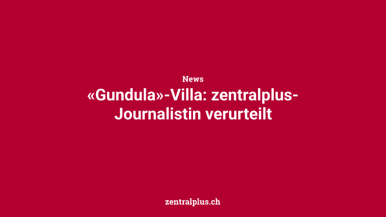 «Gundula»-Villa: zentralplus-Journalistin verurteilt