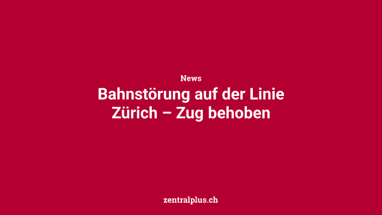 Bahnstörung auf der Linie Zürich – Zug behoben
