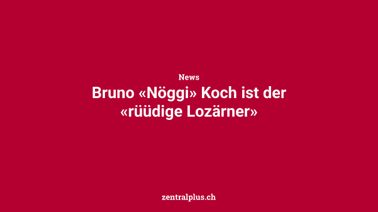 Bruno «Nöggi» Koch ist der «rüüdige Lozärner»