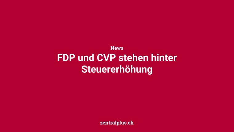FDP und CVP stehen hinter Steuererhöhung