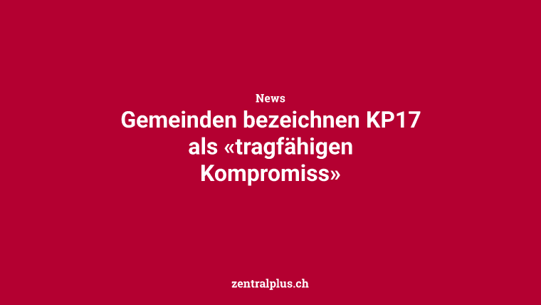Gemeinden bezeichnen KP17 als «tragfähigen Kompromiss»