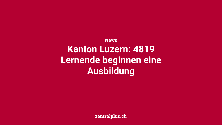 Kanton Luzern: 4819 Lernende beginnen eine Ausbildung
