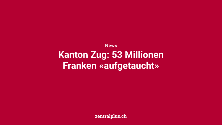 Kanton Zug: 53 Millionen Franken «aufgetaucht»