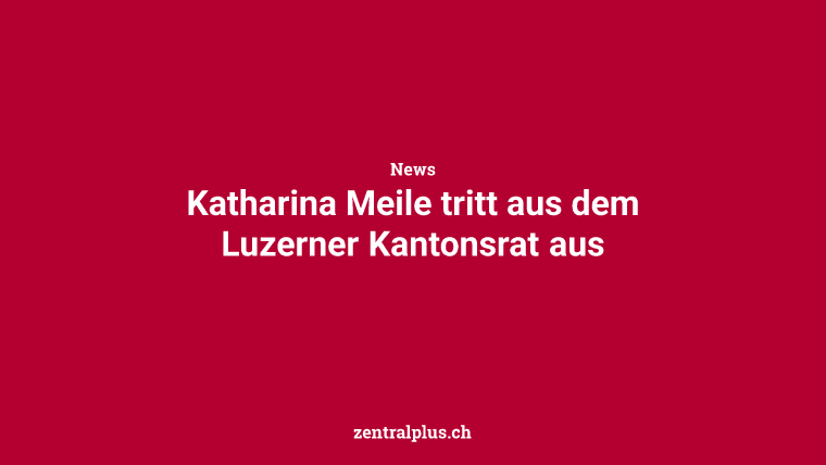 Katharina Meile tritt aus dem Luzerner Kantonsrat aus