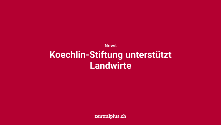 Koechlin-Stiftung unterstützt Landwirte