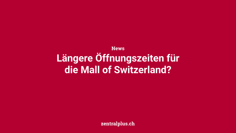 Längere Öffnungszeiten für die Mall of Switzerland?