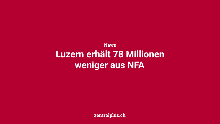 Luzern erhält 78 Millionen weniger aus NFA