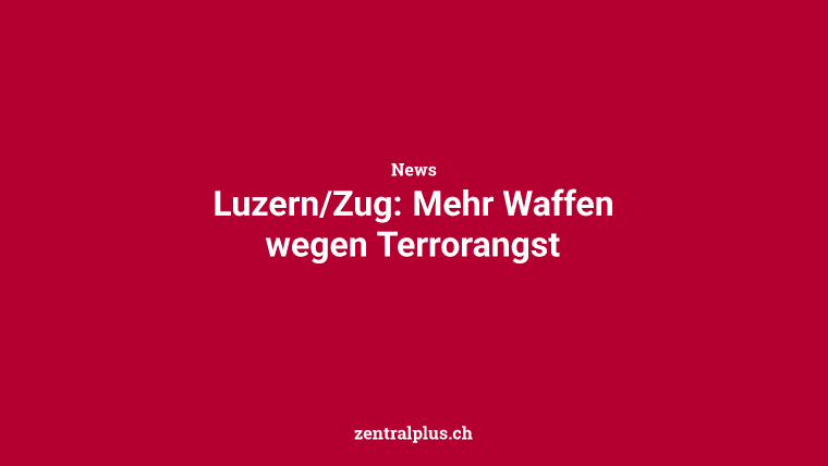 Luzern/Zug: Mehr Waffen wegen Terrorangst