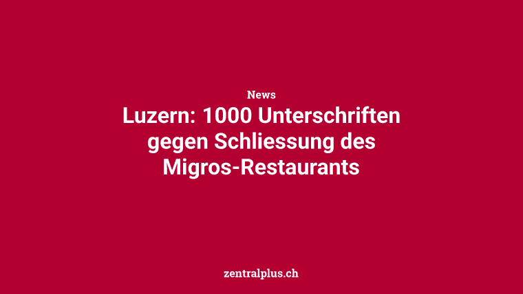 Luzern: 1000 Unterschriften gegen Schliessung des Migros-Restaurants