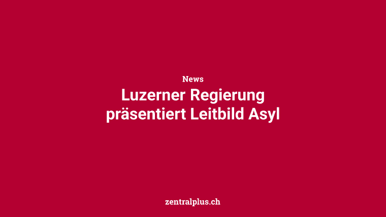 Luzerner Regierung präsentiert Leitbild Asyl