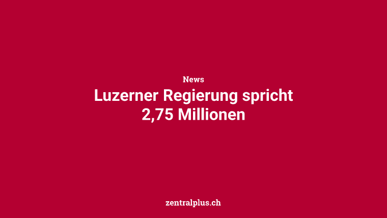 Luzerner Regierung spricht 2,75 Millionen