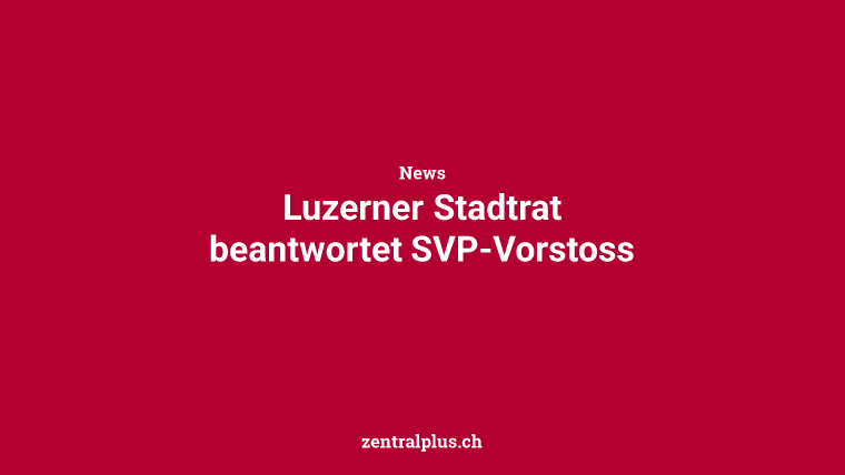 Luzerner Stadtrat beantwortet SVP-Vorstoss