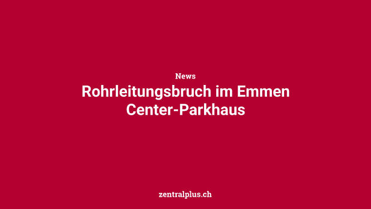 Rohrleitungsbruch im Emmen Center-Parkhaus