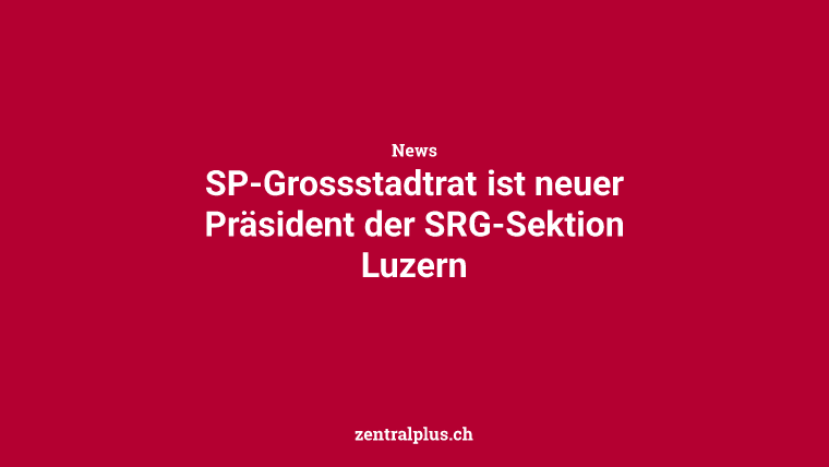 SP-Grossstadtrat ist neuer Präsident der SRG-Sektion Luzern