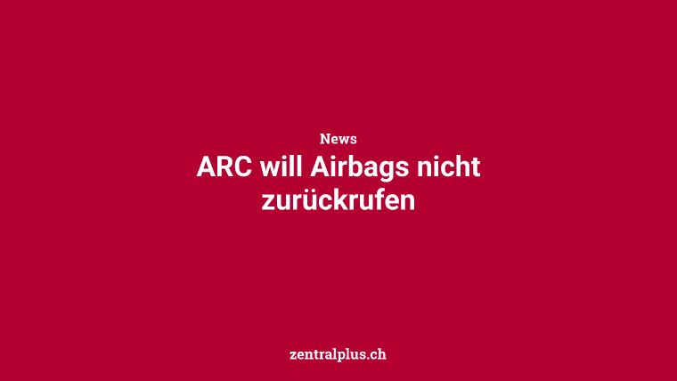 ARC will Airbags nicht zurückrufen