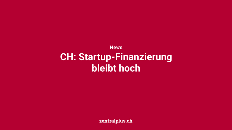 CH: Startup-Finanzierung bleibt hoch
