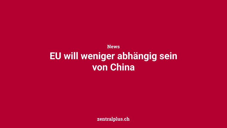 EU will weniger abhängig sein von China