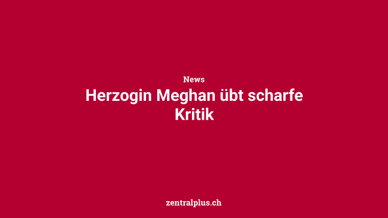 Herzogin Meghan übt scharfe Kritik