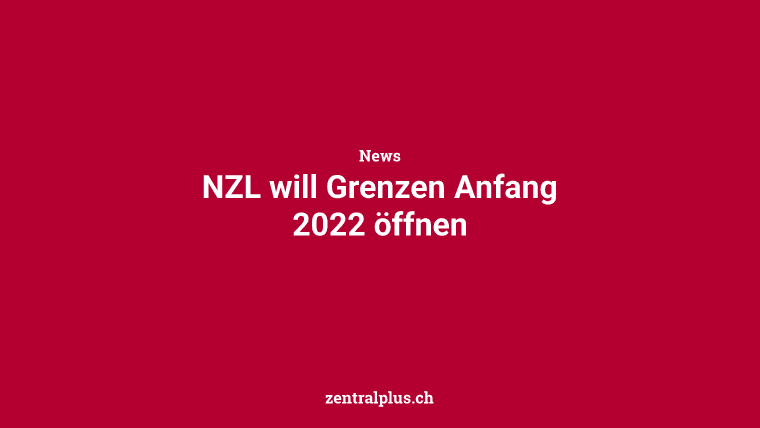 NZL will Grenzen Anfang 2022 öffnen