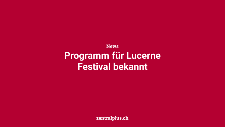 Programm für Lucerne Festival bekannt