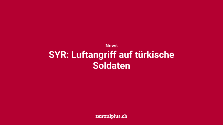 SYR: Luftangriff auf türkische Soldaten