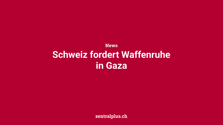 Schweiz fordert Waffenruhe in Gaza