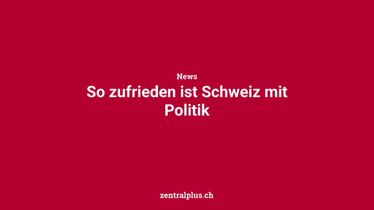 So zufrieden ist Schweiz mit Politik