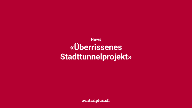 «Überrissenes Stadttunnelprojekt»