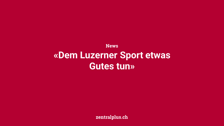 «Dem Luzerner Sport etwas Gutes tun»