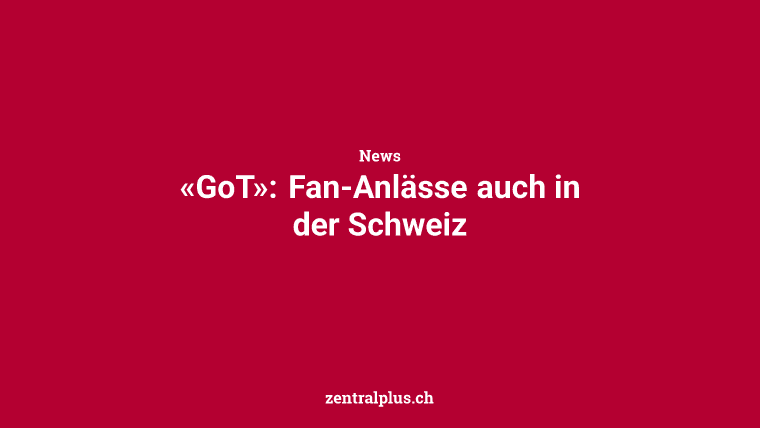 «GoT»: Fan-Anlässe auch in der Schweiz