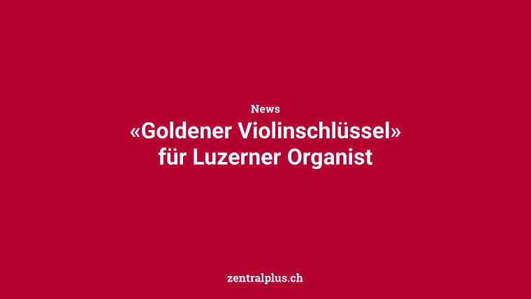 «Goldener Violinschlüssel» für Luzerner Organist