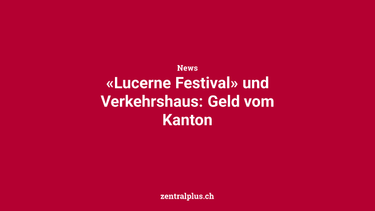 «Lucerne Festival» und Verkehrshaus: Geld vom Kanton