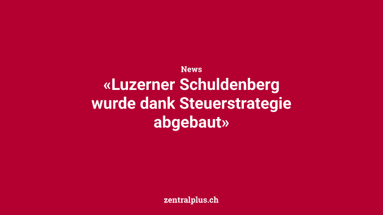 «Luzerner Schuldenberg wurde dank Steuerstrategie abgebaut»