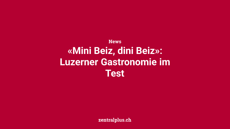 «Mini Beiz, dini Beiz»: Luzerner Gastronomie im Test