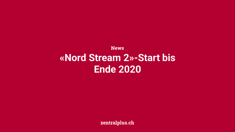 «Nord Stream 2»-Start bis Ende 2020