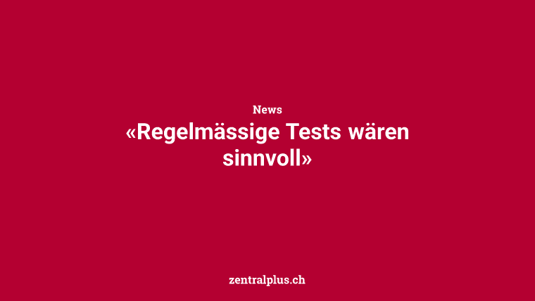 «Regelmässige Tests wären sinnvoll»