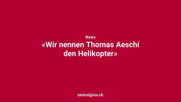 «Wir nennen Thomas Aeschi den Helikopter»