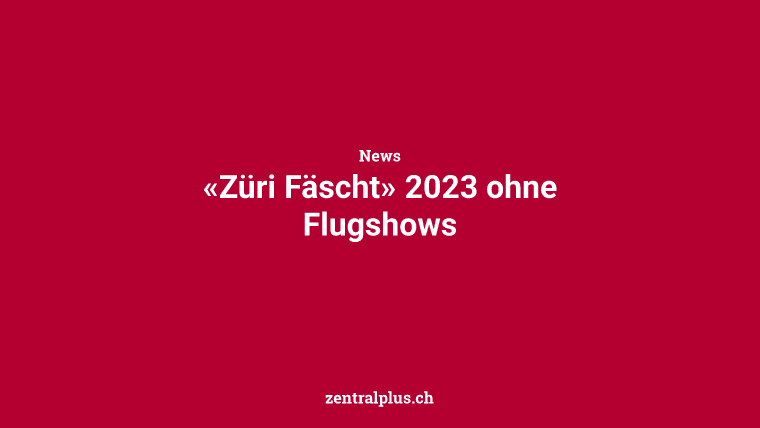 «Züri Fäscht» 2023 ohne Flugshows