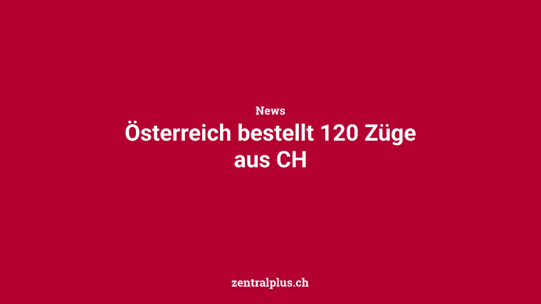 Österreich bestellt 120 Züge aus CH