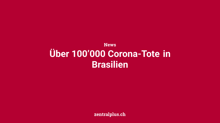 Über 100’000 Corona-Tote in Brasilien