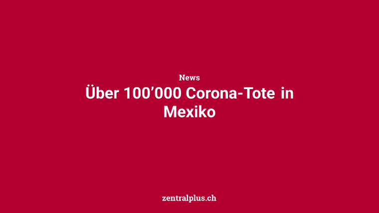 Über 100’000 Corona-Tote in Mexiko