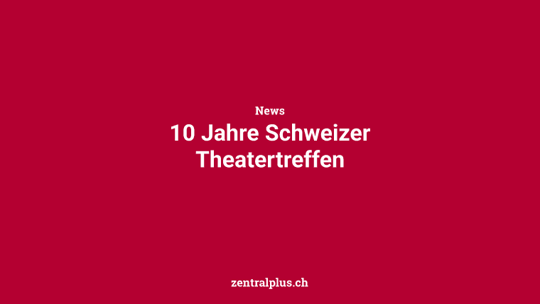 10 Jahre Schweizer Theatertreffen