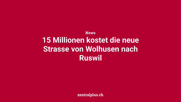 15 Millionen kostet die neue Strasse von Wolhusen nach Ruswil