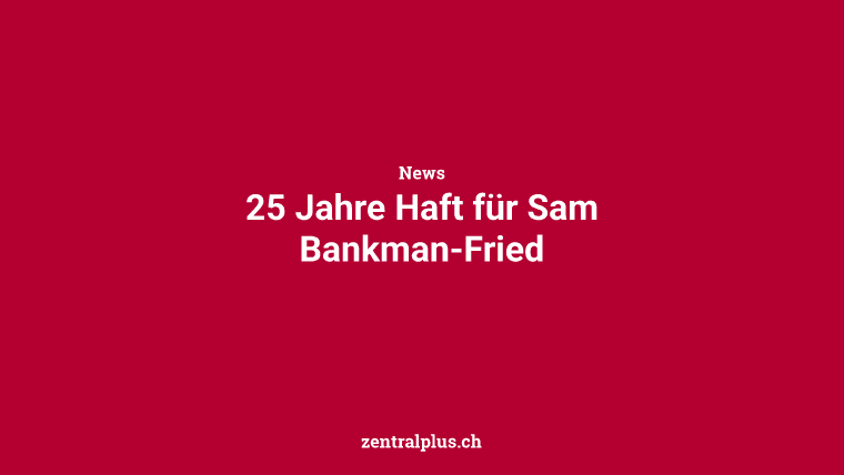 25 Jahre Haft für Sam Bankman-Fried