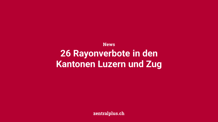 26 Rayonverbote in den Kantonen Luzern und Zug