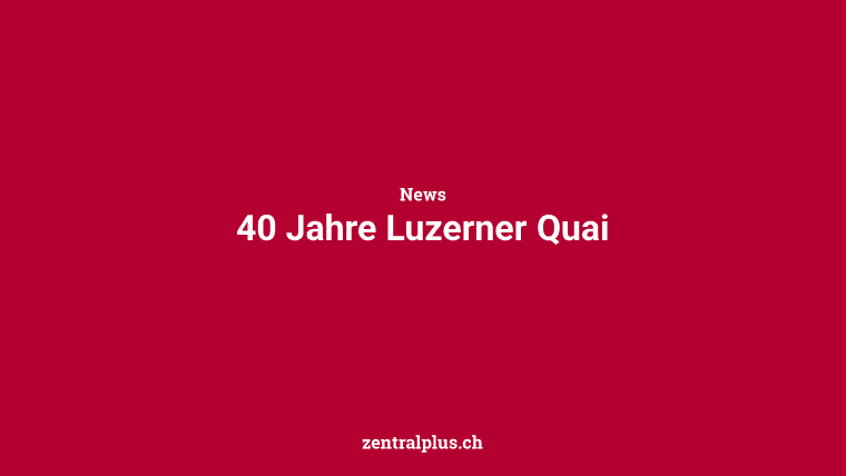 40 Jahre Luzerner Quai
