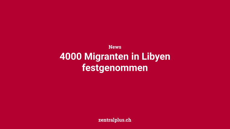 4000 Migranten in Libyen festgenommen