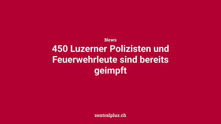 450 Luzerner Polizisten und Feuerwehrleute sind bereits geimpft
