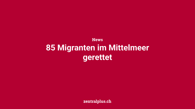 85 Migranten im Mittelmeer gerettet